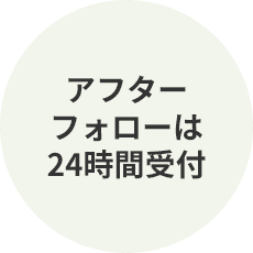 アフターフォローは24時間受付